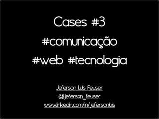 Cases #3
 #comunicação
#web #tecnologia
     Jeferson Luís Feuser
       @jeferson_feuser
 www.linkedin.com/in/jefersonluis
 