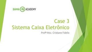 Case 3
Sistema Caixa Eletrônico
Profª Msc. Cristiane Fidelix
 