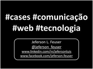 #cases #comunicação
  #web #tecnologia
          Jeferson L. Feuser
          @jeferson_feuser
    www.linkedin.com/in/jefersonluis
   www.facebook.com/jeferson.feuser
 