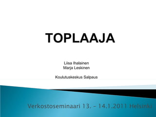 TOPLAAJA
             Liisa Ihalainen
             Marja Leskinen

         Koulutuskeskus Salpaus




Verkostoseminaari 13. – 14.1.2011 Helsinki
 