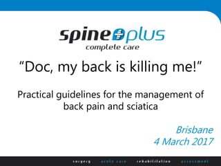 “Doc, my back is killing me!”
Practical guidelines for the management of
back pain and sciatica
Brisbane
4 March 2017
 