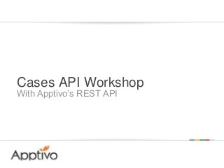 Cases API Workshop
With Apptivo’s REST API

Google confidential | Do not distribute

 