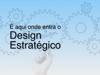 É aqui onde entra o
Design
Estratégico
 