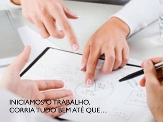 INICIAMOS O TRABALHO,
CORRIA TUDO BEM ATÉ QUE…
 