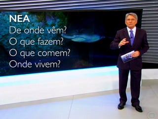NEA
De onde vêm?
O que fazem?
O que comem?
Onde vivem?
 
