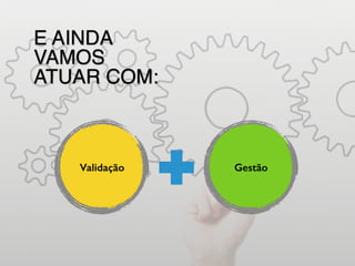 E AINDA
VAMOS
ATUAR COM:
Validação Gestão
 