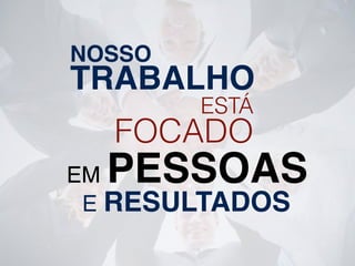 NOSSO
TRABALHO
ESTÁ
FOCADO
EM PESSOAS
E RESULTADOS
 