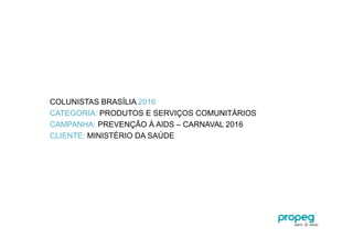 COLUNISTAS BRASÍLIA 2016
CATEGORIA: PRODUTOS E SERVIÇOS COMUNITÁRIOS
CAMPANHA: PREVENÇÃO À AIDS – CARNAVAL 2016
CLIENTE: MINISTÉRIO DA SAÚDE
 