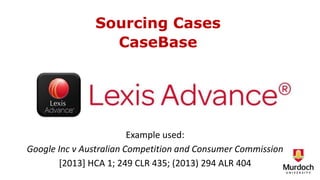 Sourcing Cases
CaseBase
Example used:
Google Inc v Australian Competition and Consumer Commission
[2013] HCA 1; 249 CLR 435; (2013) 294 ALR 404
 