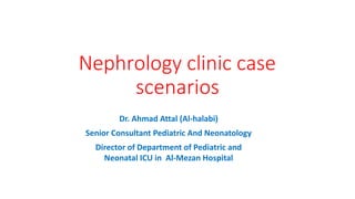 Nephrology clinic case
scenarios
Dr. Ahmad Attal (Al-halabi)
Senior Consultant Pediatric And Neonatology
Director of Department of Pediatric and
Neonatal ICU in Al-Mezan Hospital
 
