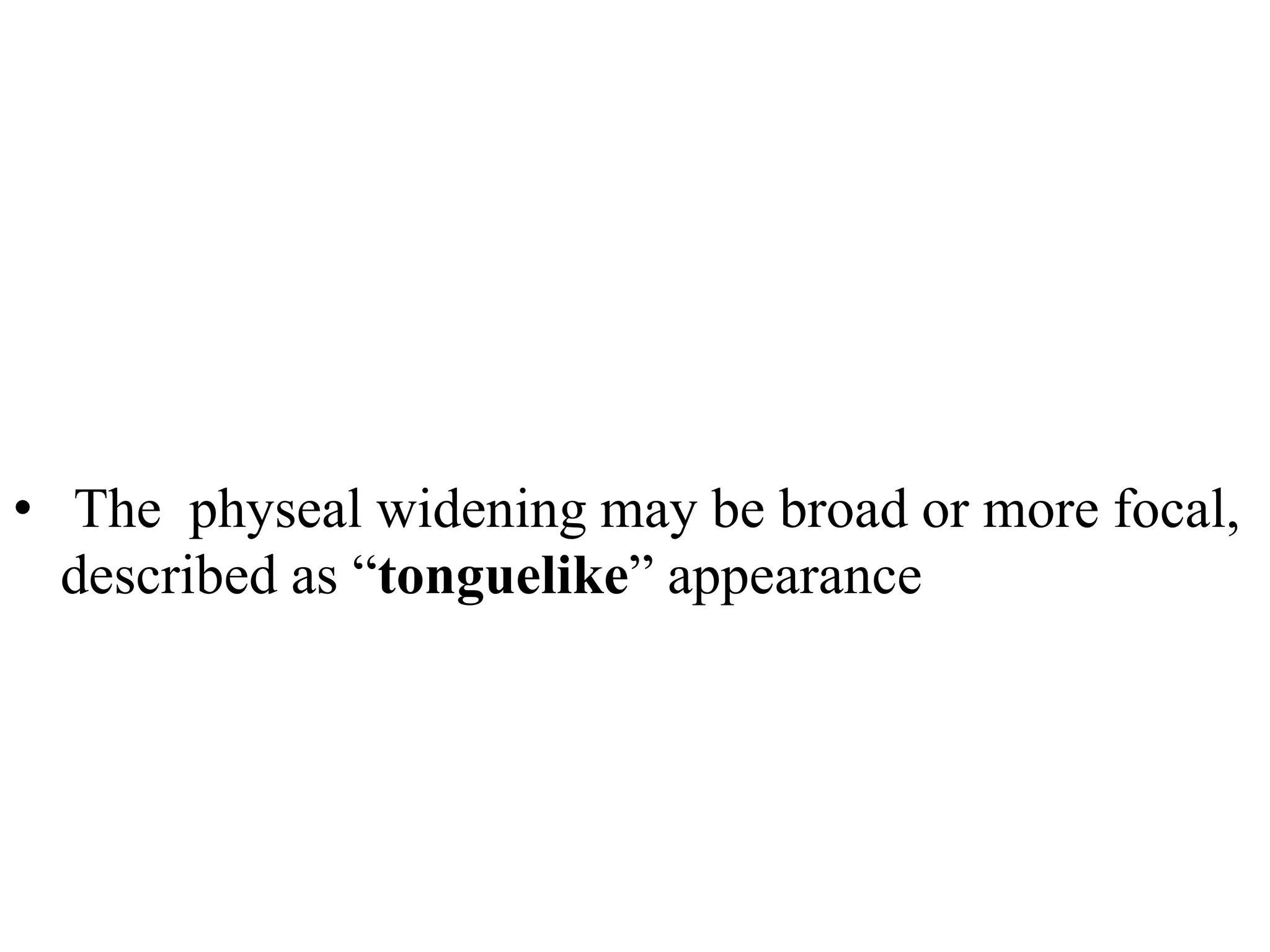 • The physeal widening may be broad or more focal,
described as “tonguelike” appearance
 