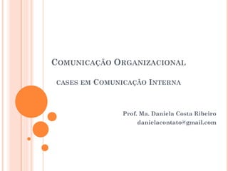 COMUNICAÇÃO ORGANIZACIONAL
CASES EM COMUNICAÇÃO INTERNA
Prof. Ma. Daniela Costa Ribeiro
danielacontato@gmail.com
 