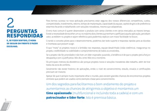 5
Para termos sucesso na nova aplicação precisamos estar seguros dos nossos diferenciais competitivos, custos,
competividade, investimento, retorno, tempo de implantação, capacidade da equipe, capital de giro e de preferência
estarmos focando e trabalhando com soluções inovadoras, mesmo que adaptativas.
O erro mais comum é querer desenvolver o produto com vários clientes e em vários mercados ao mesmo tempo.
Existeanecessidadedeescolherumounomáximodoisclientesquetenhamoperfilparaaquelaaplicação,percebam
valor, acreditem no projeto e sejam referência para podermos replicar com maior facilidade no futuro.
Criando o conceito piloto para o desenvolvimento, podemos dar todo suporte e respostas rápidas para as dúvidas
e incertezas que possam surgir.
O que “mata” os projetos novos é a lentidão nas respostas, equipe desalinhada (visão sistêmica), insegurança no
projeto, credibilidade na viabilidade e comprometimento de todos os envolvidos.
Se o projeto não for prioridade e não tiver um líder inspirador puxando, a tendência é de que o projeto perca força e
desapareça com a justificativa: Não deu certo! Não era o momento.
Os principais motivos da desistência são porque projetos novos e soluções inovadoras dão trabalho, além de tirar
todos da zona de conforto.
Geralmente não existe histórico de aplicações, então o nível de convencimento, estudo, ensaios e certificações
precisam ser maiores.
Apesar de que é sempre muito importante olhar o mundo, pois existem grandes chances de encontrarmos projetos
similares que podem ser usados como exemplo e base para convencimento.
Um dos segredos para facilitarmos o bom andamento do projeto e
aumentarmos as chances de atingirmos o objetivo é montarmos um
time apaixonado (multifuncional e incluindo toda a cadeia) e com um
patrocinador e líder forte. Isto é premissa básica.
2PERGUNTAS
RESPONDIDAS
E, SE FIZER SENTIDO, É HORA
DE SEGUIR EM FRENTE E FAZER
ESCOLHAS.
 
