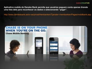 Aplicativo mobile do Danske Bank permite que usuários paguem conta apenas tirando uma foto dela para reconhecer os dados e selecionando “pagar”. http://www.danskebank.se/sv-se/privat/Hembanken/Tjanster-i-hembanken/Pages/mobilbank.aspx 