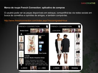 Marca de roupa French Connection: aplicativo de compras O usuário pode ver as peças disponíveis em estoque, compartilhá-las via redes sociais em busca de conselhos e opiniões de amigos, e também comprá-las. http://www.frenchconnection.com/index.aspx?mscsmigrated=true   