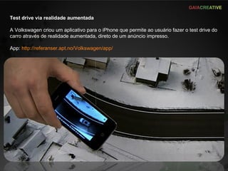 Test drive via realidade aumentada A Volkswagen criou um aplicativo para o iPhone que permite ao usuário fazer o test drive do carro através de realidade aumentada, direto de um anúncio impresso. App:  http://referanser.apt.no/Volkswagen/app/   