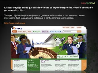 iCivics: um jogo online que ensina técnicas de argumentação aos jovens e estimula o pensamento crítico.  Tem por objetivo insipirar os jovens a ganharem discussões sobre assuntos que os interessam, fazê-los praticar a cidadania e conhecer mais sobre política. http://www.icivics.org/ 