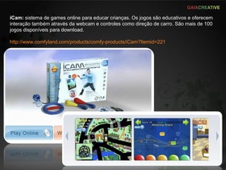 iCam:  sistema de games online para educar crianças. Os jogos são educativos e oferecem interação também através da webcam e controles como direção de carro. São mais de 100 jogos disponíveis para download. http://www.comfyland.com/products/comfy-products/iCam?Itemid=221 