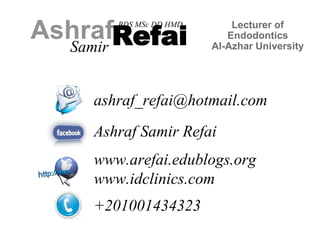 AshrafRefai 
Samir 
BDS MSc DD HMD Lecturer of 
Endodontics 
Al-Azhar University 
ashraf_refai@hotmail.com 
Ashraf Samir Refai 
www.arefai.edublogs.org 
www.idclinics.com 
+201001434323 
 