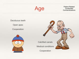 Age 
Deciduous teeth 
Open apex 
Cooperation 
Patient Related 
Contended 
Contraindications 
Calcified canals 
Medical conditions 
Cooperation 
 