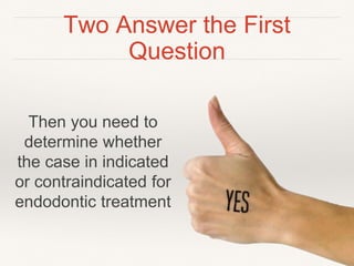 Two Answer the First 
Question 
Then you need to 
determine whether 
the case in indicated 
or contraindicated for 
endodontic treatment 
 