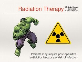 Radiation Therapy Medically Related 
Contended 
Contraindications 
Patients may require post-operative 
antibiotics because of risk of infection 
 