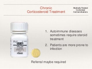 Chronic 
Corticosteroid Treatment 
Medically Related 
Contended 
Contraindications 
1. Autoimmune diseases 
sometimes require steroid 
treatment 
2. Patients are more prone to 
infection 
Referral maybe required 
 