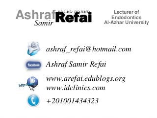 AshrafRefai 
Samir 
BDS MSc DD HMD Lecturer of 
Endodontics 
Al-Azhar University 
ashraf_refai@hotmail.com 
Ashraf Samir Refai 
www.arefai.edublogs.org 
www.idclinics.com 
+201001434323 
