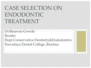 CASE SELECTION ON
ENDODONTIC
TREATMENT
Dr.Basavan Gowda
Reader
Dept.Conservative Dentistry&Endodontics
Navodaya Dental College ,Raichur
 