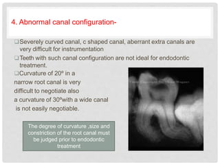 4. Abnormal canal configuration-
Severely curved canal, c shaped canal, aberrant extra canals are
very difficult for inst...