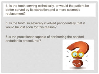 4. Is the tooth serving esthetically, or would the patient be
better served by its extraction and a more cosmetic
replacem...