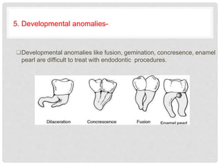 5. Developmental anomalies-
Developmental anomalies like fusion, gemination, concresence, enamel
pearl are difficult to treat with endodontic procedures.
 