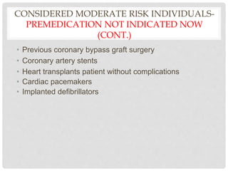 CONSIDERED MODERATE RISK INDIVIDUALS-
PREMEDICATION NOT INDICATED NOW
(CONT.)
• Previous coronary bypass graft surgery
• Coronary artery stents
• Heart transplants patient without complications
• Cardiac pacemakers
• Implanted defibrillators
 