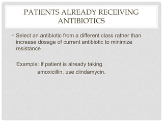 PATIENTS ALREADY RECEIVING
ANTIBIOTICS
• Select an antibiotic from a different class rather than
increase dosage of current antibiotic to minimize
resistance
Example: If patient is already taking
amoxicillin, use clindamycin.
 