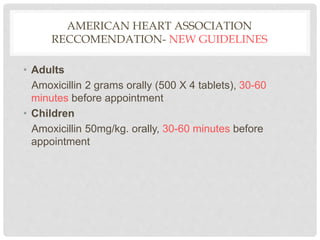 AMERICAN HEART ASSOCIATION
RECCOMENDATION- NEW GUIDELINES
• Adults
Amoxicillin 2 grams orally (500 X 4 tablets), 30-60
minutes before appointment
• Children
Amoxicillin 50mg/kg. orally, 30-60 minutes before
appointment
 