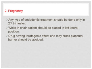 2. Pregnancy
Any type of endodontic treatment should be done only in
2nd trimester.
While in chair patient should be placed in left lateral
position.
Drug having teratogenic effect and may cross placental
barrier should be avoided.
 