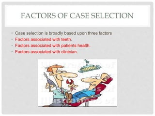 FACTORS OF CASE SELECTION
• Case selection is broadly based upon three factors
• Factors associated with teeth.
• Factors associated with patients health.
• Factors associated with clinician.
 