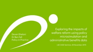 Exploring the impacts of
welfare reform using policy
microsimulation and
administrative benefits data
LSE CASE Seminar, 20 November 2019
Deven Ghelani
Dr Ben Fell
Policy in Practice
 