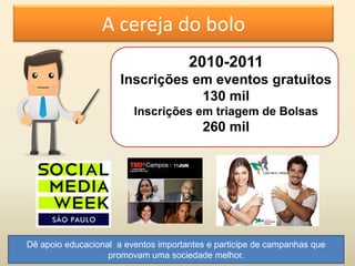 2010-2011
Inscrições em eventos gratuitos
130 mil
Inscrições em triagem de Bolsas
260 mil
A cereja do bolo
Dê apoio educacional a eventos importantes e participe de campanhas que
promovam uma sociedade melhor.
 