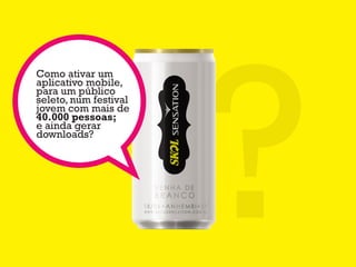 ?
Como ativar um
aplicativo mobile,
para um público
seleto, num festival
jovem com mais de
40.000 pessoas;
e ainda gerar
downloads?
 