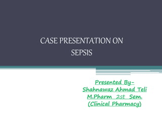 CASE PRESENTATION ON
SEPSIS
Presented By-
Shahnawaz Ahmad Teli
M.Pharm 2st Sem.
(Clinical Pharmacy)
 