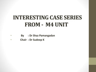INTERESTING CASE SERIES
FROM - M4 UNIT
• By : Dr Shaz Pamangadan
• Chair : Dr Sudeep K
 