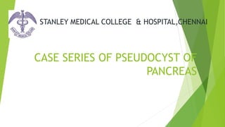 CASE SERIES OF PSEUDOCYST OF
PANCREAS
STANLEY MEDICAL COLLEGE & HOSPITAL,CHENNAI
 