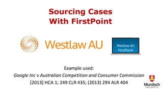 Sourcing Cases
With FirstPoint
Example used:
Google Inc v Australian Competition and Consumer Commission
[2013] HCA 1; 249 CLR 435; (2013) 294 ALR 404
FirstPoint
 