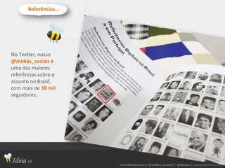 www.ideiasa.com | @midias_sociais | @ideiasa | contato@ideisa.com
No Twitter, nosso
@midias_sociais é
uma das maiores
referências sobre o
assunto no Brasil,
com mais de 30 mil
seguidores.
Referências...
 