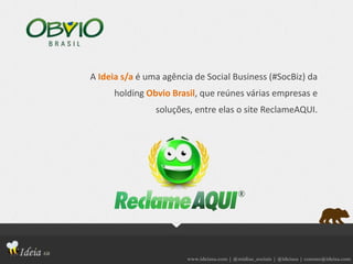 www.ideiasa.com | @midias_sociais | @ideiasa | contato@ideisa.com
A Ideia s/a é uma agência de Social Business (#SocBiz) da
holding Obvio Brasil, que reúnes várias empresas e
soluções, entre elas o site ReclameAQUI.
 
