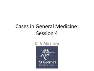 Cases in General Medicine:
Session 4
Dr G Abraham
 
