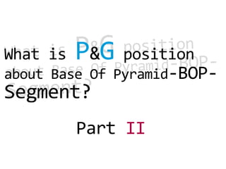 What is   P&G   position
about Base Of Pyramid-BOP-
Segment?
          Part II
 