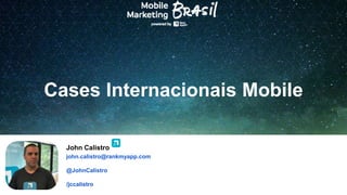 Cases Internacionais Mobile
John Calistro
john.calistro@rankmyapp.com
@JohnCalistro
/jccalistro
 