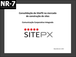 Consolidação do SitePX no mercado
de construção de sites
Comunicação Corporativa Integrada

Novembro de 2013

 